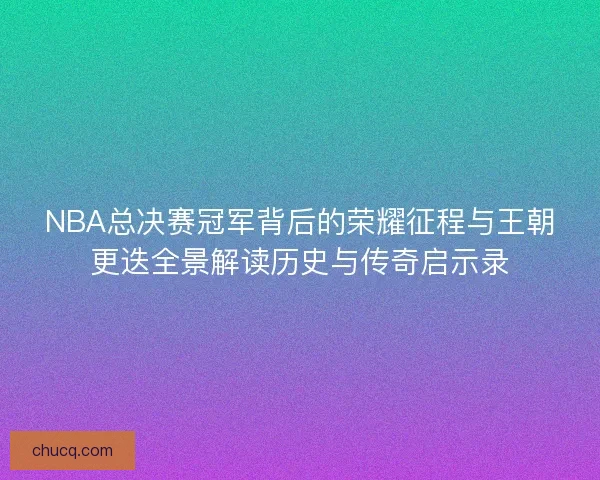 NBA总决赛冠军背后的荣耀征程与王朝更迭全景解读历史与传奇启示录