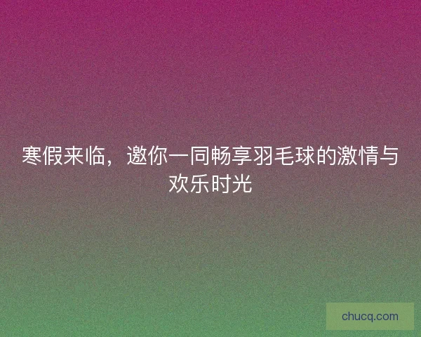 寒假来临，邀你一同畅享羽毛球的激情与欢乐时光