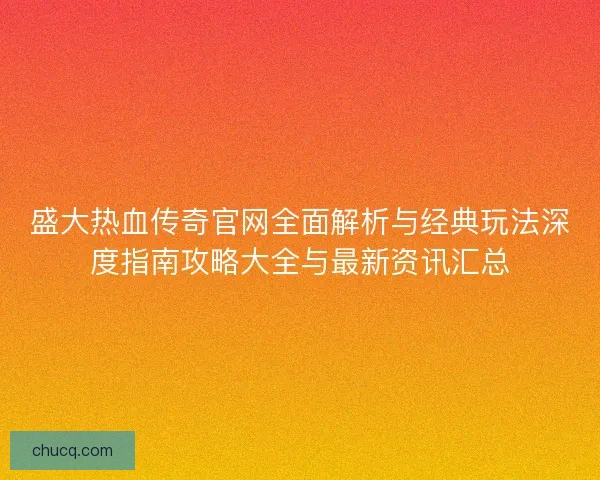 盛大热血传奇官网全面解析与经典玩法深度指南攻略大全与最新资讯汇总