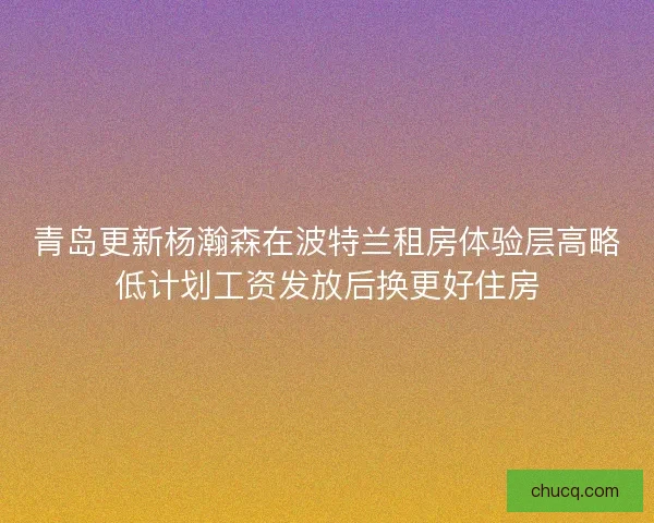 青岛更新杨瀚森在波特兰租房体验层高略低计划工资发放后换更好住房