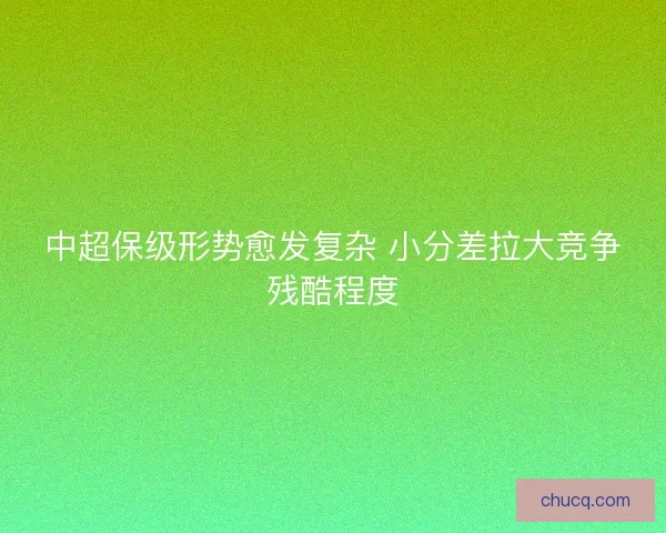 中超保级形势愈发复杂 小分差拉大竞争残酷程度