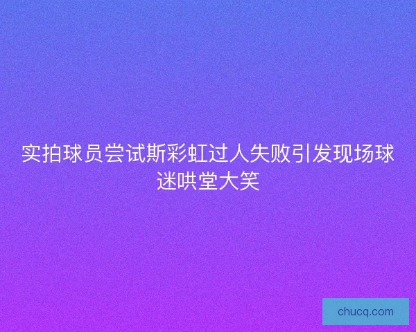 实拍球员尝试斯彩虹过人失败引发现场球迷哄堂大笑