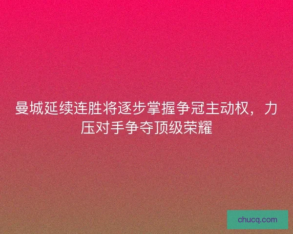 曼城延续连胜将逐步掌握争冠主动权，力压对手争夺顶级荣耀