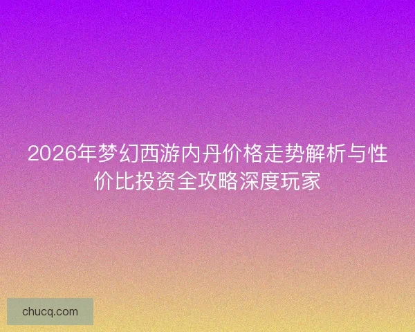 2026年梦幻西游内丹价格走势解析与性价比投资全攻略深度玩家