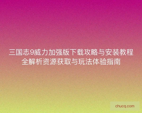 三国志9威力加强版下载攻略与安装教程全解析资源获取与玩法体验指南
