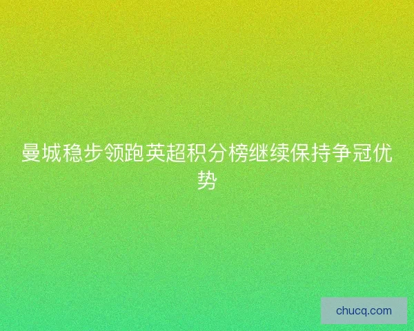 曼城稳步领跑英超积分榜继续保持争冠优势