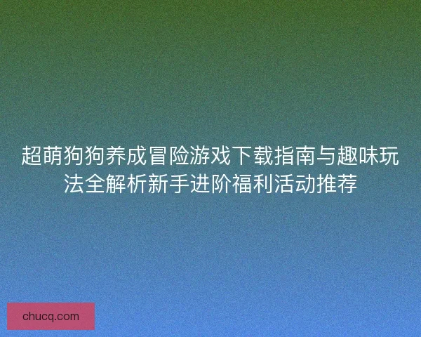 超萌狗狗养成冒险游戏下载指南与趣味玩法全解析新手进阶福利活动推荐