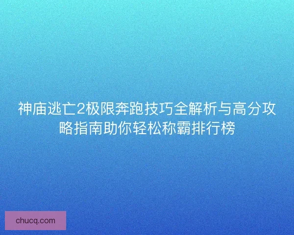 神庙逃亡2极限奔跑技巧全解析与高分攻略指南助你轻松称霸排行榜