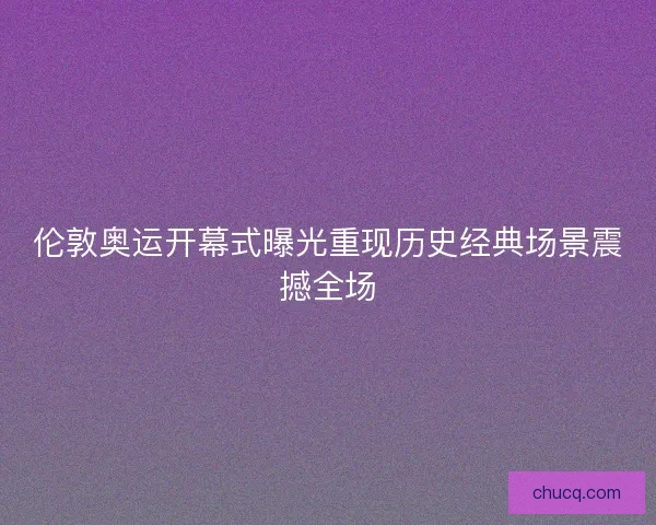 伦敦奥运开幕式曝光重现历史经典场景震撼全场