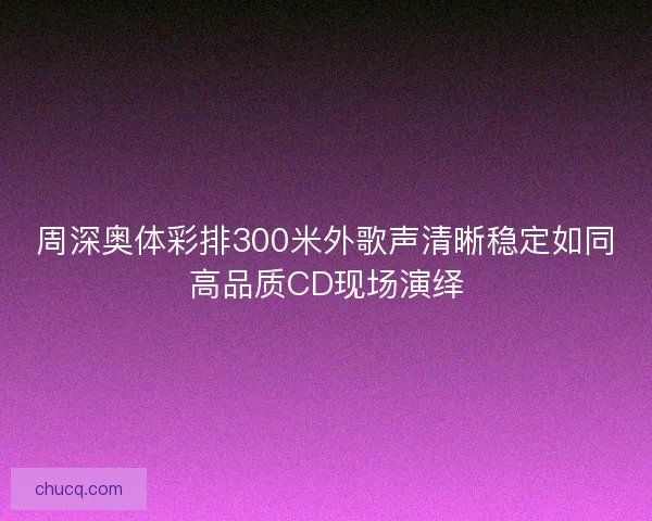 周深奥体彩排300米外歌声清晰稳定如同高品质CD现场演绎
