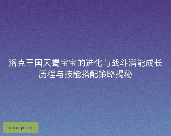洛克王国天蝎宝宝的进化与战斗潜能成长历程与技能搭配策略揭秘