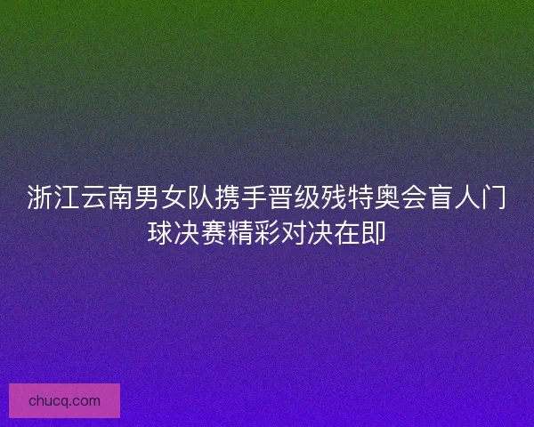 浙江云南男女队携手晋级残特奥会盲人门球决赛精彩对决在即