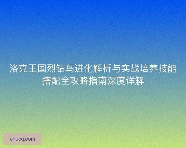 洛克王国烈钻鸟进化解析与实战培养技能搭配全攻略指南深度详解