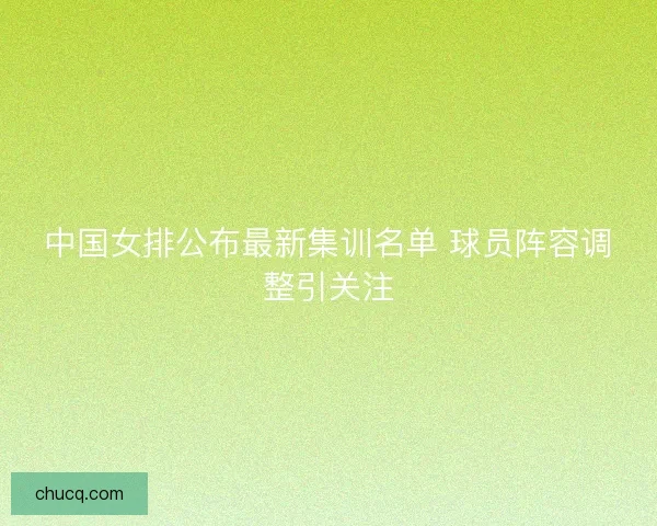 中国女排公布最新集训名单 球员阵容调整引关注