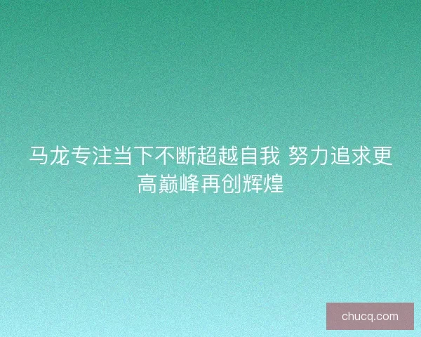 马龙专注当下不断超越自我 努力追求更高巅峰再创辉煌