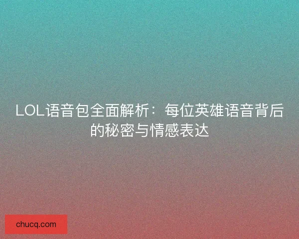 LOL语音包全面解析：每位英雄语音背后的秘密与情感表达