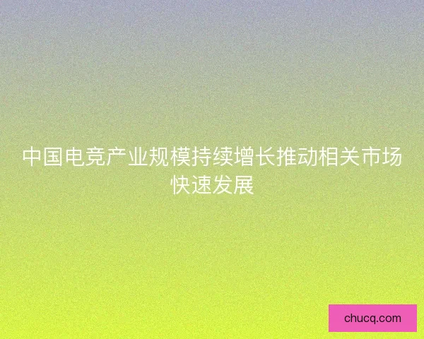 中国电竞产业规模持续增长推动相关市场快速发展