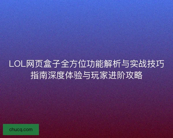LOL网页盒子全方位功能解析与实战技巧指南深度体验与玩家进阶攻略