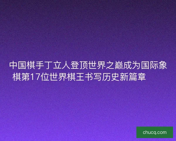 中国棋手丁立人登顶世界之巅成为国际象棋第17位世界棋王书写历史新篇章♟️