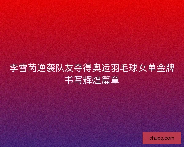 李雪芮逆袭队友夺得奥运羽毛球女单金牌书写辉煌篇章